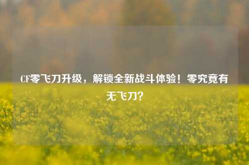 CF零飞刀升级，解锁全新战斗体验！零究竟有无飞刀？