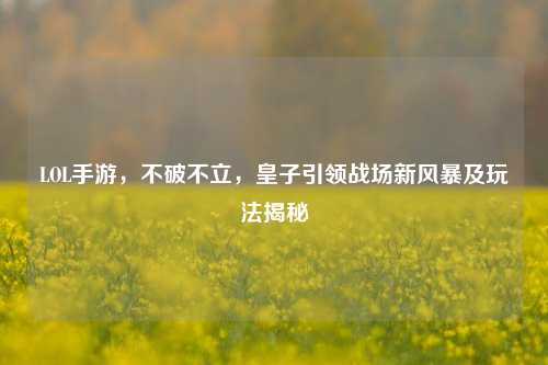 LOL手游,不破不立,皇子引领战场新风暴及玩法揭秘