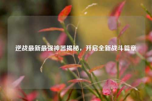 逆战最新最强神器揭秘，开启全新战斗篇章