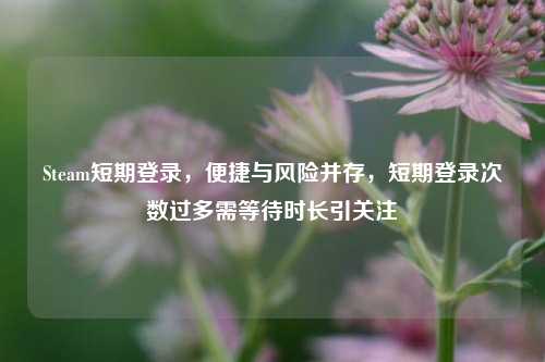 Steam短期登录，便捷与风险并存，短期登录次数过多需等待时长引关注