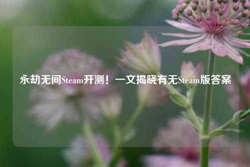 永劫无间Steam开测!一文揭晓有无Steam版答案