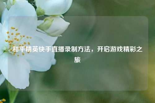 和平精英快手直播录制方法,开启游戏精彩之旅