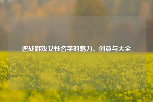 逆战游戏女性名字的魅力、创意与大全