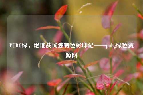 PUBG绿，绝地战场独特色彩印记——pubg绿色资源网