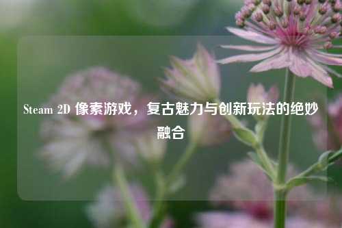 Steam 2D 像素游戏,复古魅力与创新玩法的绝妙融合