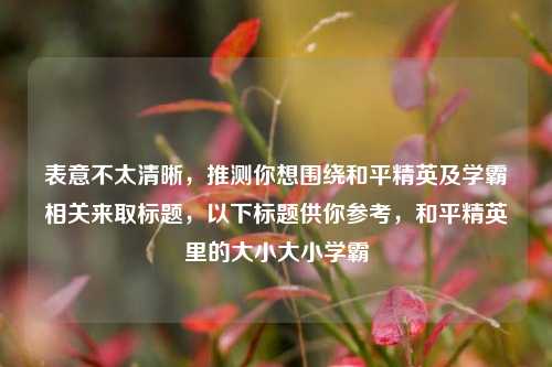 表意不太清晰,推测你想围绕和平精英及学霸相关来取标题,以下标题供你参考,和平精英里的大小大小学霸