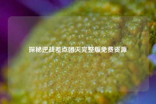 探秘逆战差点团灭完整版免费资源