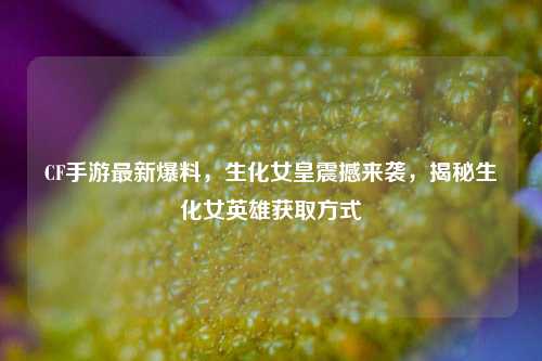 CF手游最新爆料，生化女皇震撼来袭，揭秘生化女英雄获取方式
