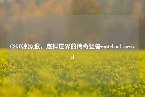 CSGO冰原狼,虚拟世界的传奇猛兽wasteland survival