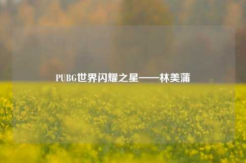 PUBG世界闪耀之星——林美蒲