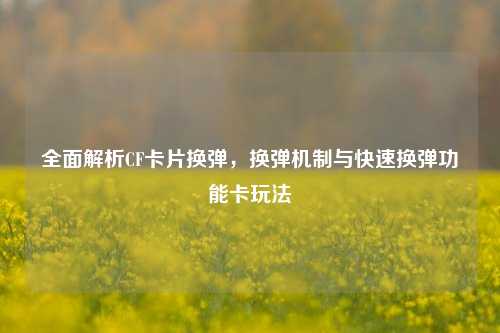 全面解析CF卡片换弹,换弹机制与快速换弹功能卡玩法