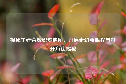 探秘王者荣耀织梦地图,开启奇幻新旅程与打开方法揭秘