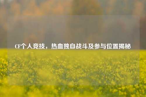 CF个人竞技,热血独自战斗及参与位置揭秘