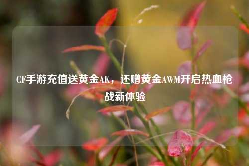 CF手游充值送黄金AK,还赠黄金AWM开启热血枪战新体验