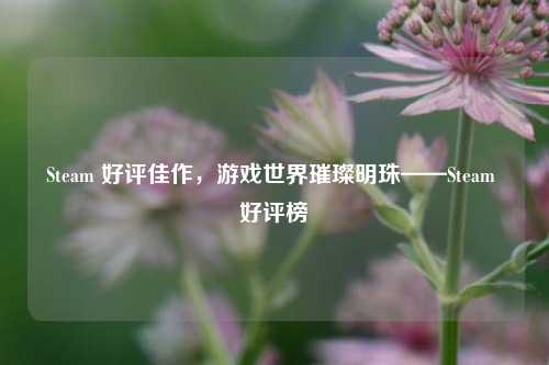 Steam 好评佳作,游戏世界璀璨明珠——Steam 好评榜