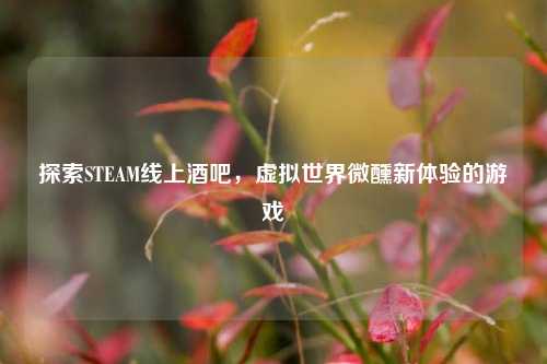 探索STEAM线上酒吧,虚拟世界微醺新体验的游戏