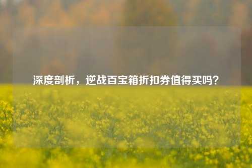 深度剖析,逆战百宝箱折扣券值得买吗?