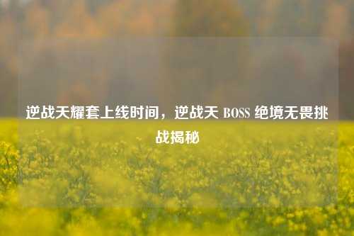 逆战天耀套上线时间,逆战天 BOSS 绝境无畏挑战揭秘