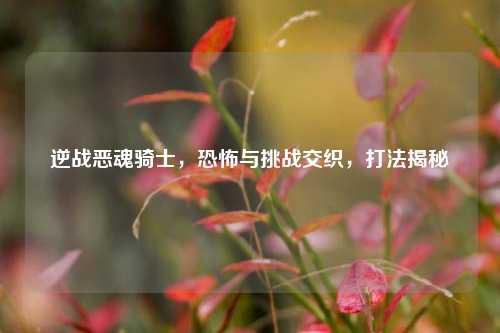 逆战恶魂骑士,恐怖与挑战交织,打法揭秘
