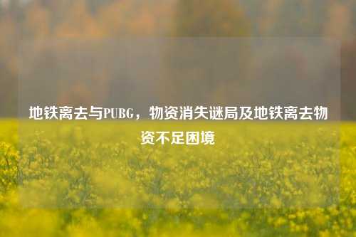 地铁离去与PUBG,物资消失谜局及地铁离去物资不足困境